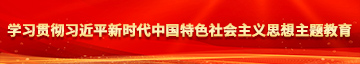 美女操逼操逼视频学习贯彻习近平新时代中国特色社会主义思想主题教育